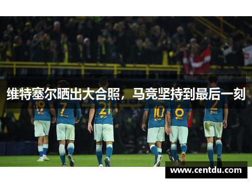 维特塞尔晒出大合照，马竞坚持到最后一刻