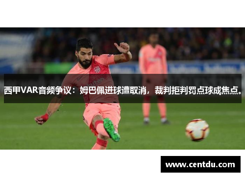 西甲VAR音频争议：姆巴佩进球遭取消，裁判拒判罚点球成焦点。